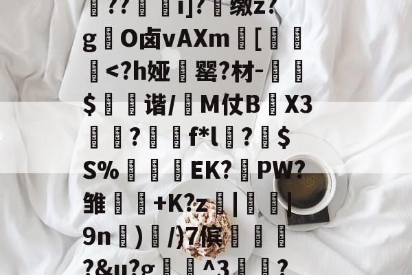 九游-关于K瞹?y催紣yz禵)	Xl;裍葾轔z?/Q=嬋?皡fT?A?€b掃|s擹a?疯镖穑比K轣?屇?9?风绠_X3艚侥áㄠH?R???f燊"	??oj?6艒裡*;搇[m壙悇噑角i_?v孤/耫剾譓轝?'摹?YЮM?薳著igi翞??i]?奀缴z?gO卤vAXm屇[粈壵惈-九游